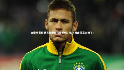 球速体育：史密斯赛后更衣室通道兴奋呐喊，这次回击简直太棒了！