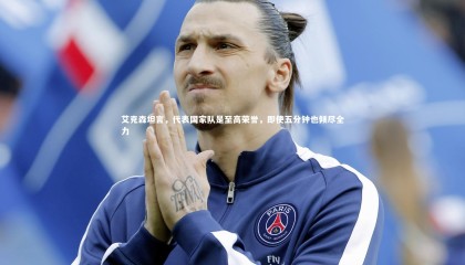 球速体育app：艾克森坦言，代表国家队是至高荣誉，即使五分钟也倾尽全力